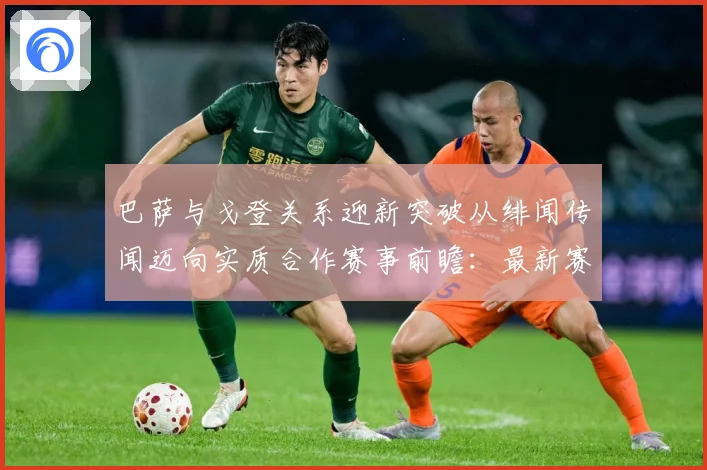 巴萨与戈登关系迎新突破从绯闻传闻迈向实质合作赛事前瞻：最新赛事动态与深度分析