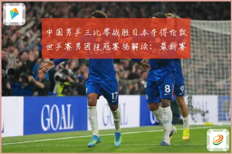 中国男乒三比零战胜日本夺得伦敦世乒赛男团桂冠赛场解读：最新赛事动态与深度分析