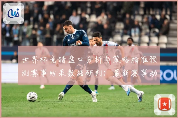 世界杯竞猜盘口分析与策略精准预测赛事结果数据研判：最新赛事动态与深度分析