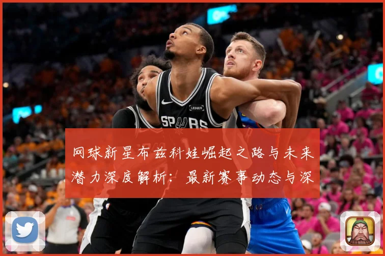 网球新星布兹科娃崛起之路与未来潜力深度解析：最新赛事动态与深度分析