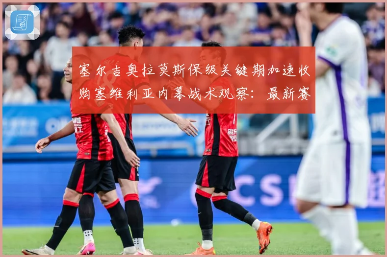 塞尔吉奥拉莫斯保级关键期加速收购塞维利亚内幕战术观察：最新赛事动态与深度分析