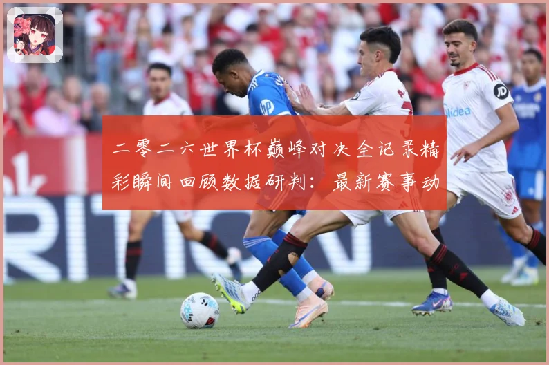 二零二六世界杯巅峰对决全记录精彩瞬间回顾数据研判：最新赛事动态与深度分析