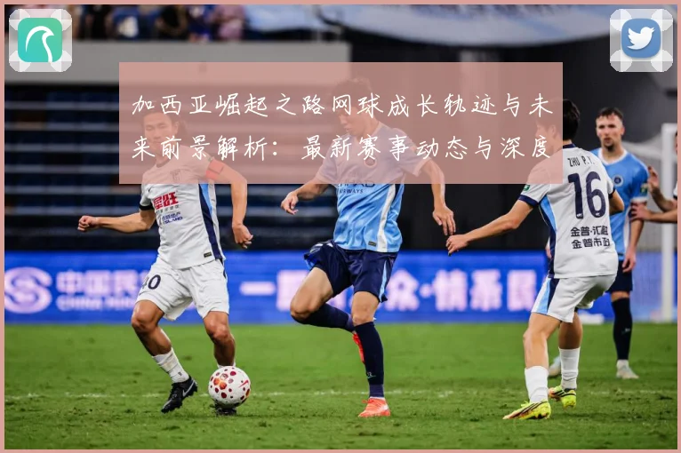 加西亚崛起之路网球成长轨迹与未来前景解析：最新赛事动态与深度分析