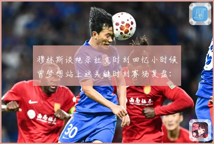 穆林斯谈绝杀杜克时刻回忆小时候曾梦想站上这关键时刻赛场复盘：最新赛事动态与深度分析