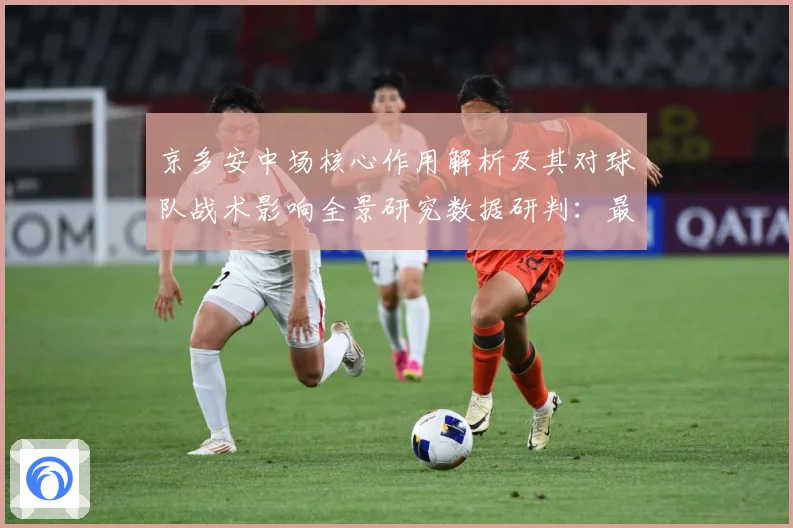 京多安中场核心作用解析及其对球队战术影响全景研究数据研判：最新赛事动态与深度分析