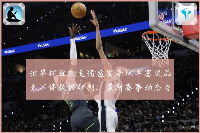 世界杯狂欢竞猜盛宴争取丰富奖品乐不停数据研判：最新赛事动态与深度分析