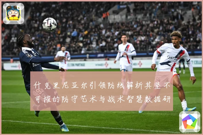 什克里尼亚尔引领防线解析其坚不可摧的防守艺术与战术智慧数据研判：最新赛事动态与深度分析