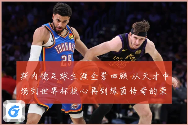 斯内德足球生涯全景回顾 从天才中场到世界杯核心再到绿茵传奇的荣耀征程：最新赛事动态与深度分析