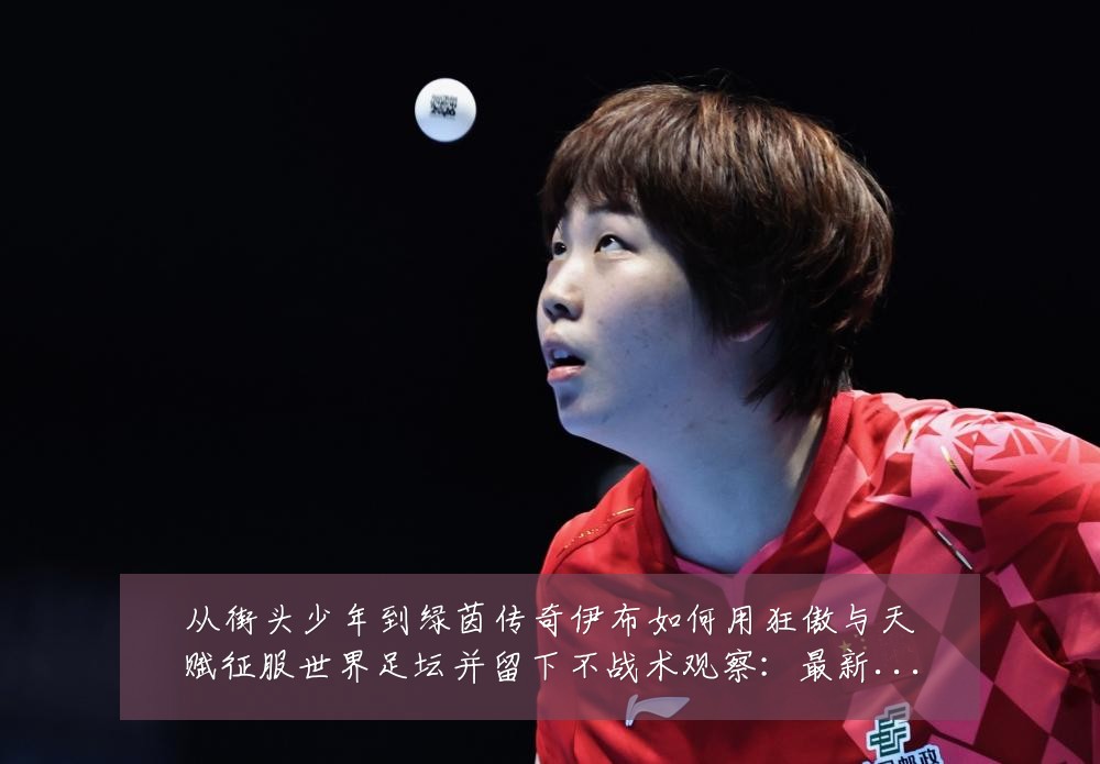 从街头少年到绿茵传奇伊布如何用狂傲与天赋征服世界足坛并留下不战术观察：最新赛事动态与深度分析