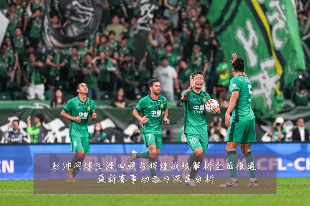 彭帅网球生涯回顾与辉煌战绩解析全面报道：最新赛事动态与深度分析