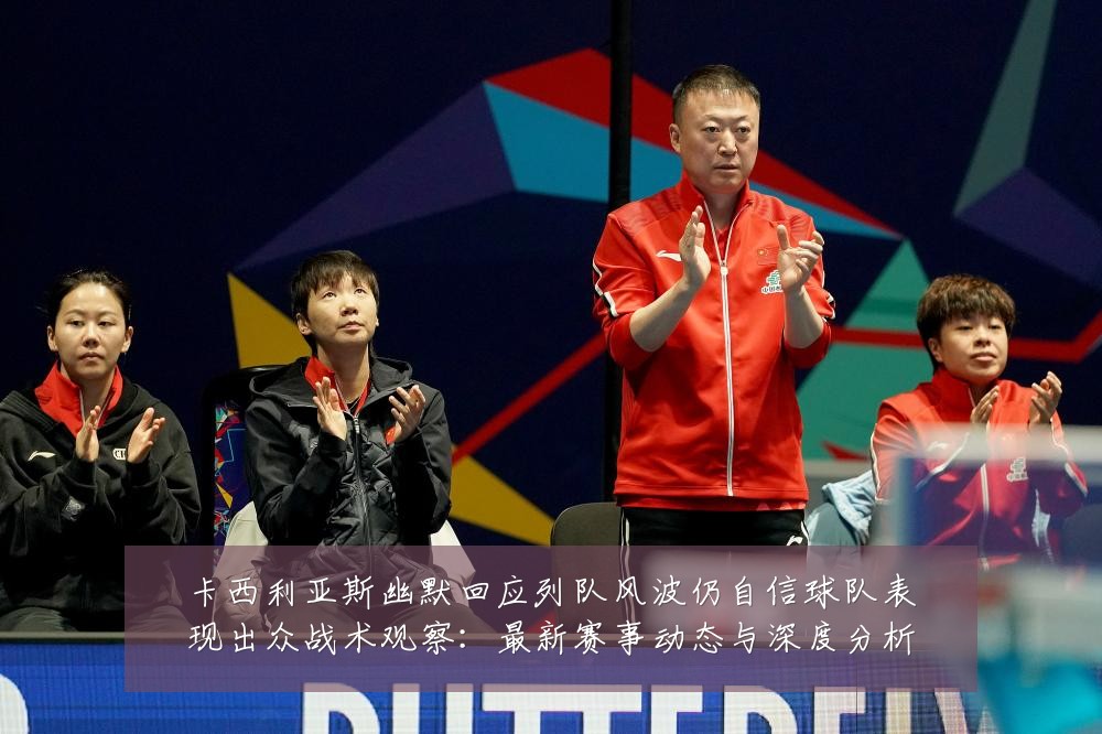 卡西利亚斯幽默回应列队风波仍自信球队表现出众战术观察：最新赛事动态与深度分析