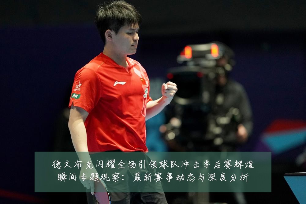 德文布克闪耀全场引领球队冲击季后赛辉煌瞬间专题观察：最新赛事动态与深度分析