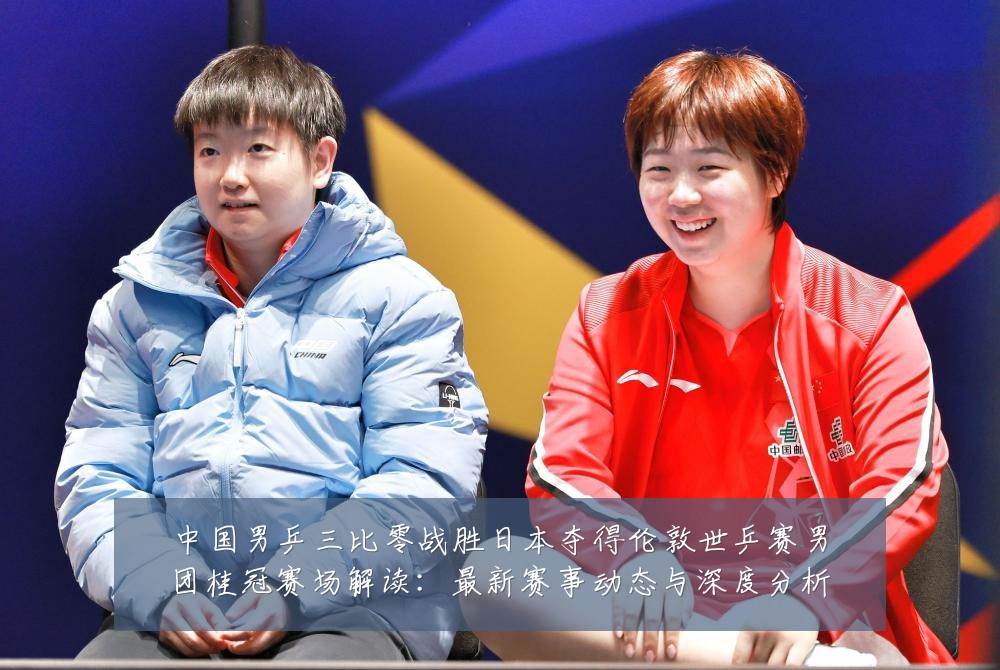 中国男乒三比零战胜日本夺得伦敦世乒赛男团桂冠赛场解读：最新赛事动态与深度分析