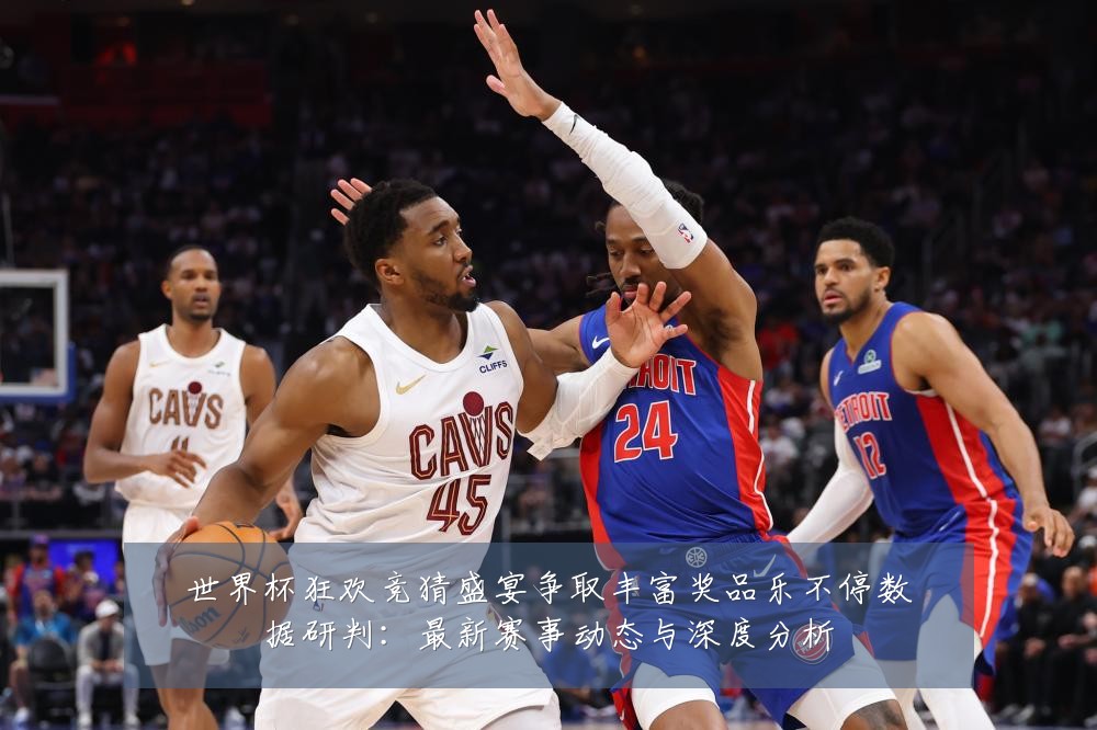 世界杯狂欢竞猜盛宴争取丰富奖品乐不停数据研判：最新赛事动态与深度分析