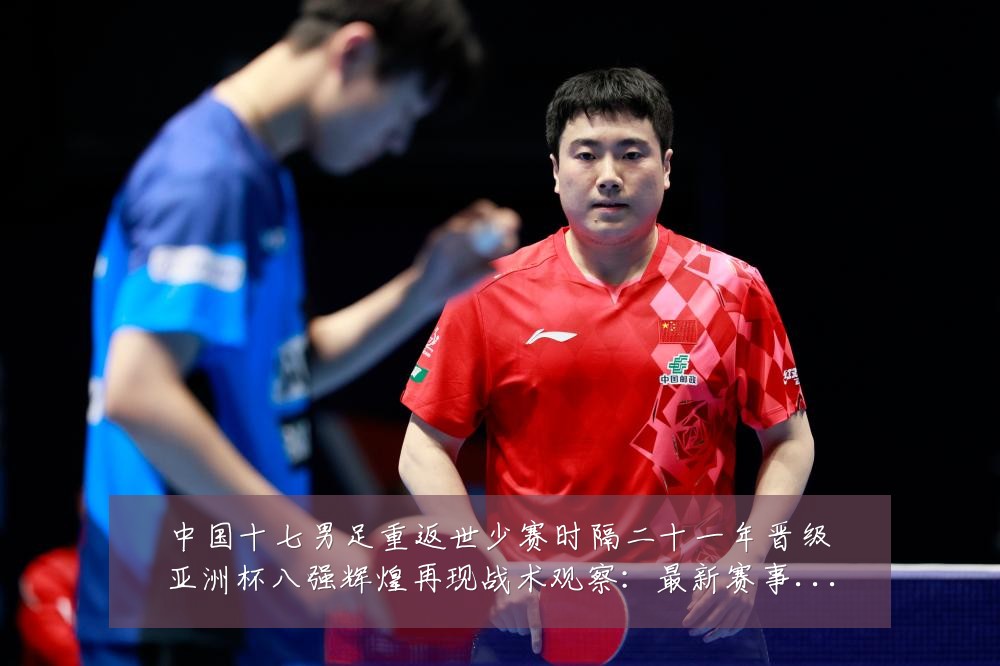 中国十七男足重返世少赛时隔二十一年晋级亚洲杯八强辉煌再现战术观察：最新赛事动态与深度分析
