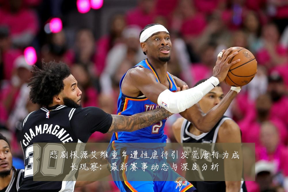 悲剧根源艾维童年遭性虐待引发荒唐行为成长观察：最新赛事动态与深度分析
