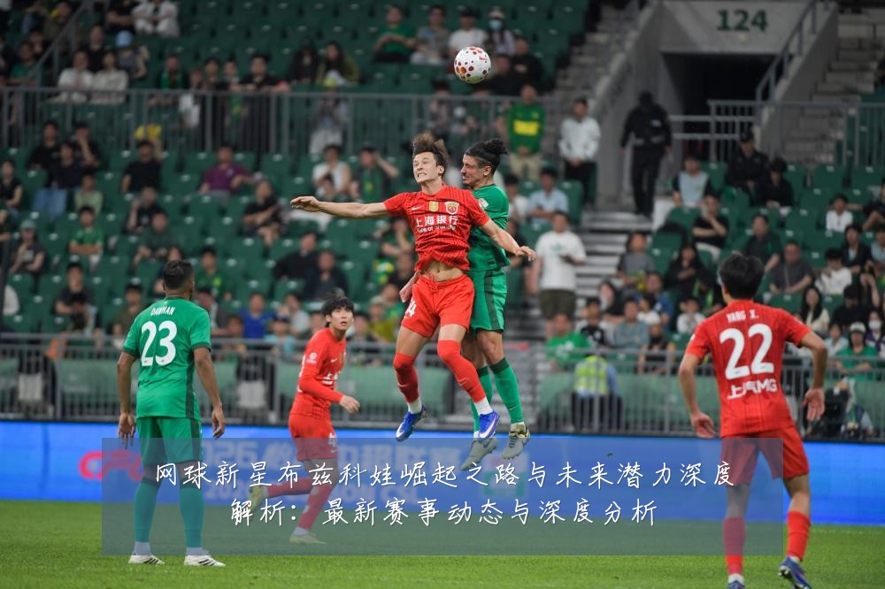 网球新星布兹科娃崛起之路与未来潜力深度解析：最新赛事动态与深度分析